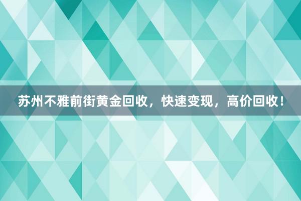 苏州不雅前街黄金回收，快速变现，高价回收！