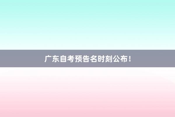 广东自考预告名时刻公布！