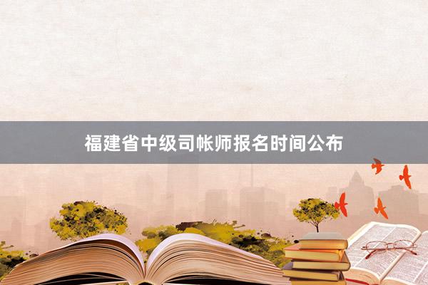 福建省中级司帐师报名时间公布