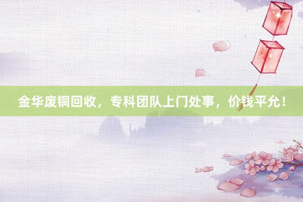 金华废铜回收，专科团队上门处事，价钱平允！