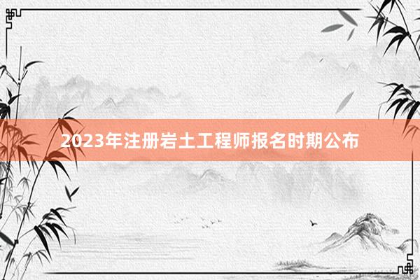 2023年注册岩土工程师报名时期公布