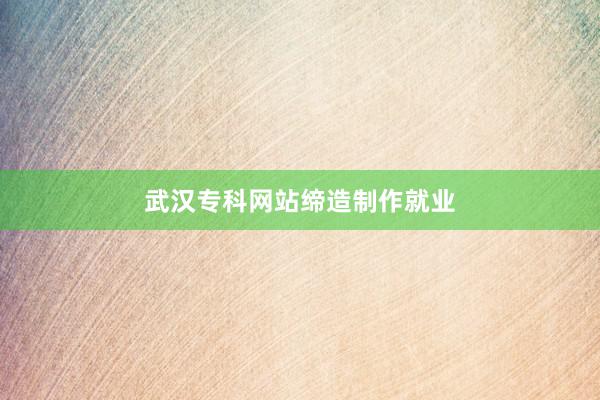 武汉专科网站缔造制作就业