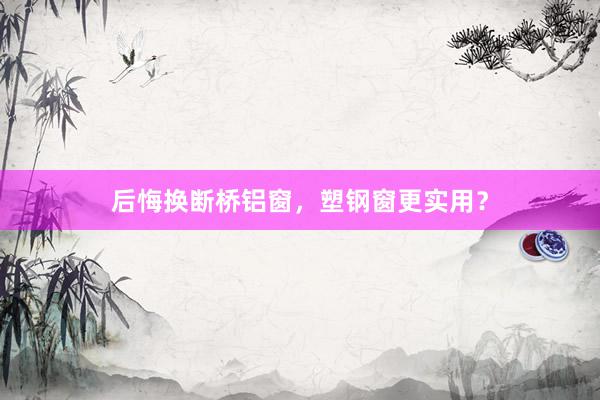 后悔换断桥铝窗，塑钢窗更实用？