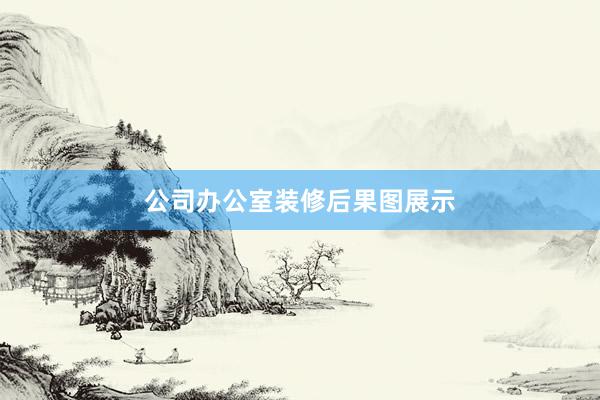 公司办公室装修后果图展示