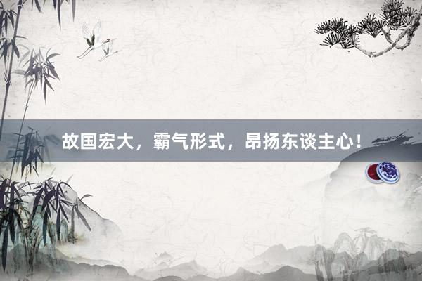 故国宏大，霸气形式，昂扬东谈主心！