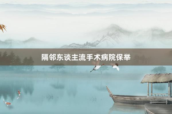 隔邻东谈主流手术病院保举