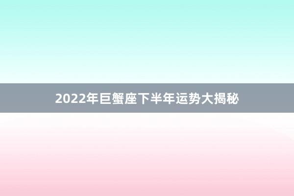 2022年巨蟹座下半年运势大揭秘