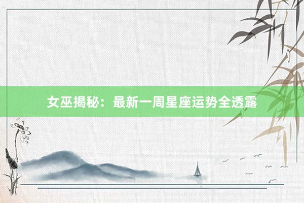女巫揭秘：最新一周星座运势全透露