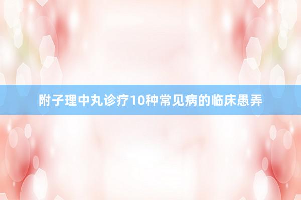附子理中丸诊疗10种常见病的临床愚弄