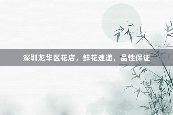 深圳龙华区花店，鲜花速递，品性保证