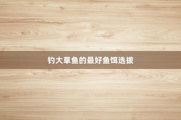 钓大草鱼的最好鱼饵选拔