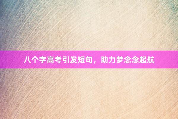 八个字高考引发短句，助力梦念念起航